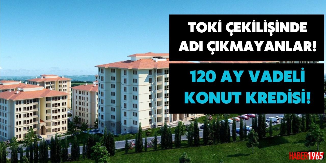 TOKİ çekilişinde adı çıkmayanlar dikkat! 120 ay vadeli konut kredisi ile sizde artık ev sahibisiniz!