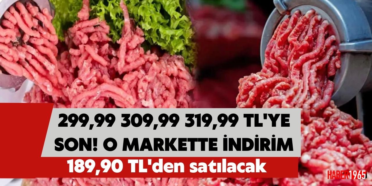 299,90 TL 309,90 TL 319,90 TL fiyatlara son! Kıyma kilosu o marketlerde 189,90 TL'den satılacak