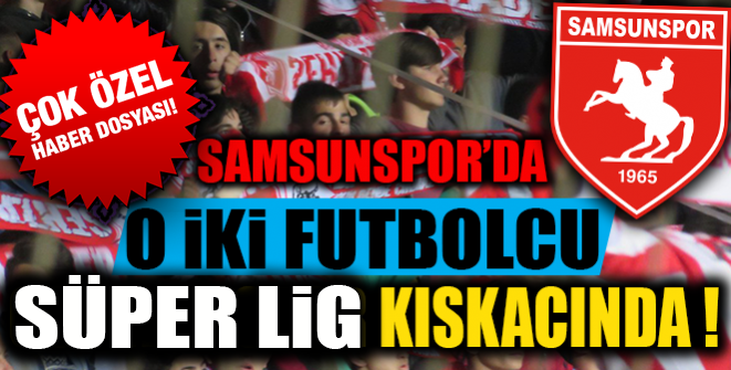 SAMSUNSPOR'DA O İKİ FUTBOLCU SÜPER LİG KISKACINDA