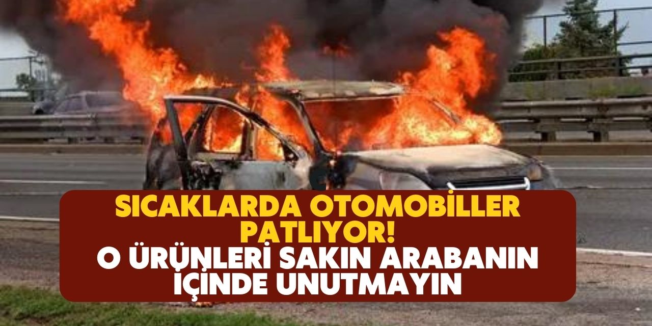 Sıcak havalarda arabanın içinde o ürünleri  sakın unutmayın! Patlama riski var