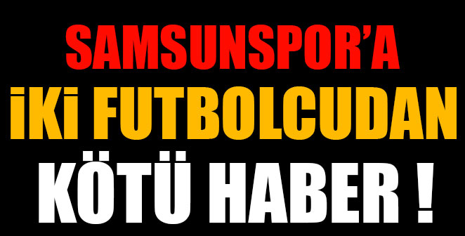 SAMSUNSPOR'A İKİ FUTBOLCUDAN KÖTÜ HABER