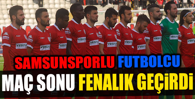 SAMSUNSPORLU FUTBOLCU MAÇ SONU FENALIK GEÇİRDİ