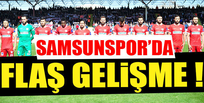 SAMSUNSPOR'DA FLAŞ GELİŞME