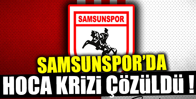 SAMSUNSPOR'DA HOCA KRİZİ ÇÖZÜLDÜ