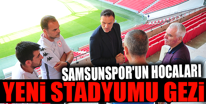 SAMSUNSPOR'UN HOCALARI YENİ STADYUMU GEZİ