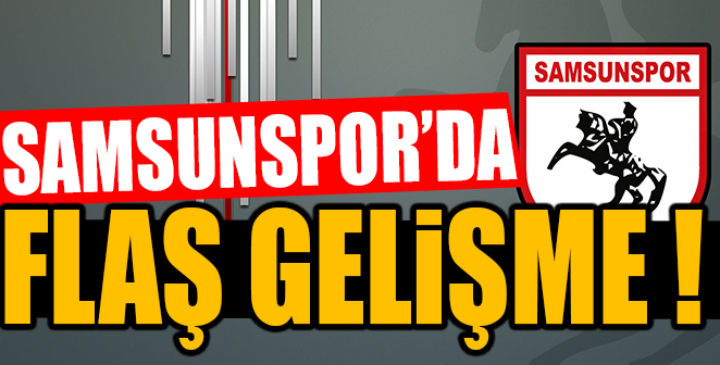 SAMSUNSPOR'DA FLAŞ GELİŞME