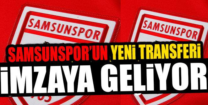 SAMSUNSPOR'UN YENİ TRANSFERİ İMZAYA GELİYOR