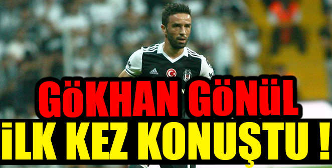 GÖKHAN GÖNÜL İLK KEZ KONUŞTU