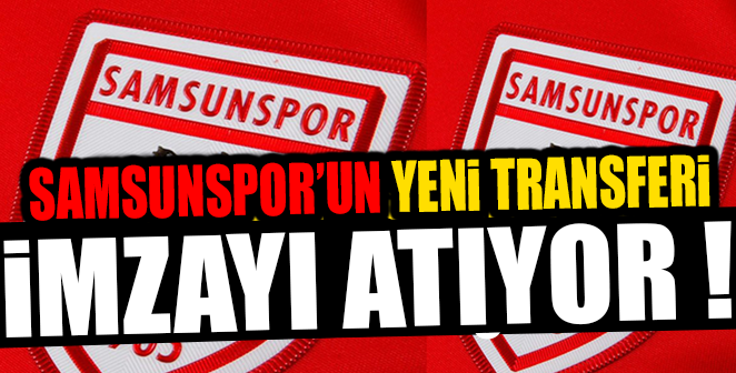 SAMSUNSPOR'UN YENİ TRANSFERİ İMZAYI ATIYOR