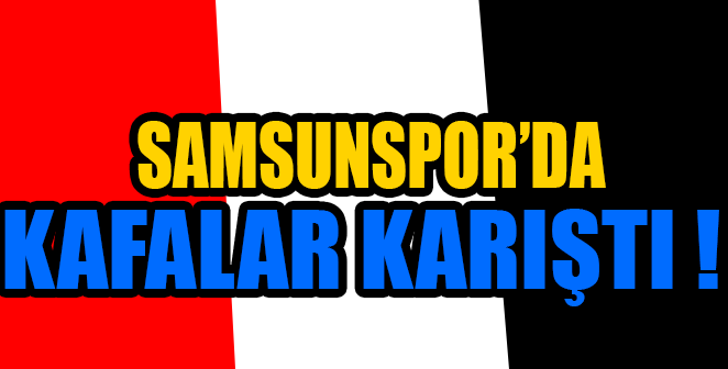 SAMSUNSPOR'DA KAFALAR KARIŞTI