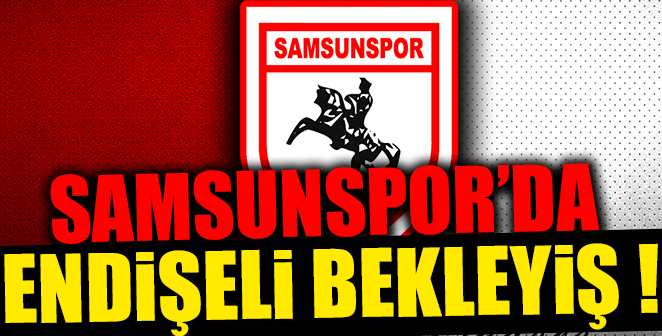 SAMSUNSPOR'DA ENDİŞELİ BEKLEYİŞ