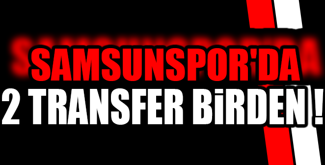 SAMSUNSPOR'DA 2 TRANSFER BİRDEN