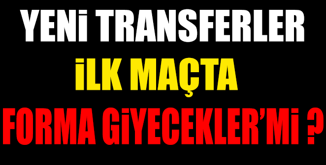 YENİ TRANSFERLER İLK MAÇTA FORMA GİYECEKMİ ?