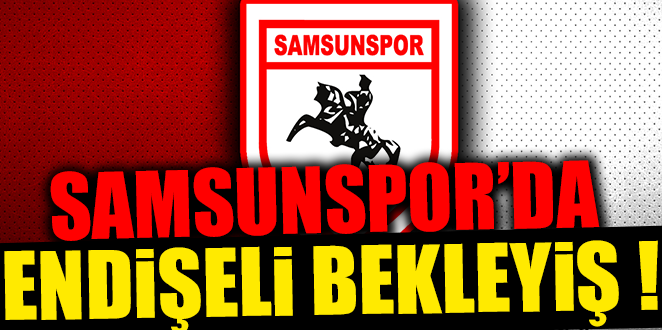 SAMSUNSPOR'DA ENDİŞELİ BEKLEYİŞ