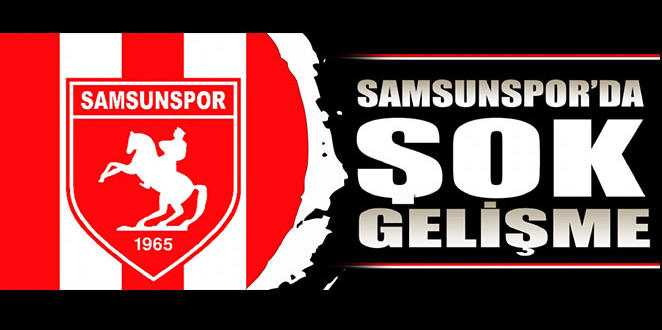 SAMSUNSPOR'DA ŞOK GELİŞME