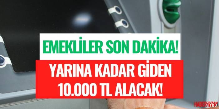 En düşük emekli aylığı 5625 TL olan emekliler! Yarın saat 16.59'a kadar giden 10.000 TL alacak